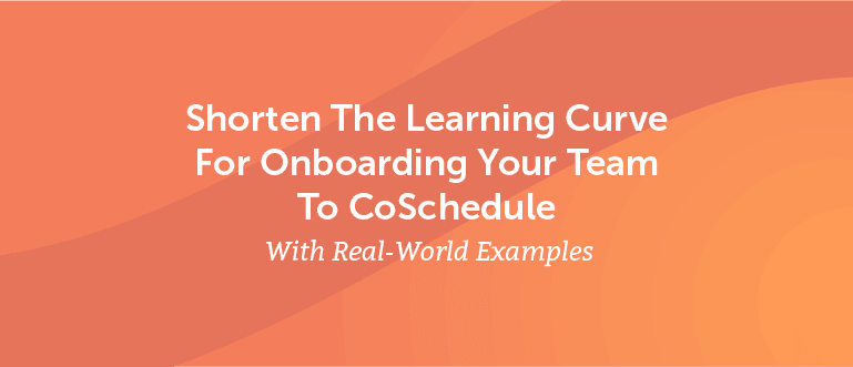 Shorten the Learning Curve For Onboarding Your Team to CoSchedule With Real-World Examples