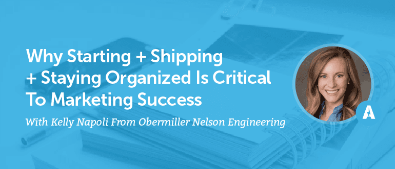 Why Starting + Shipping + Staying Organized is Critical to Marketing Success