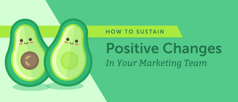 How to Sustain Positive Changes In Your Marketing Team