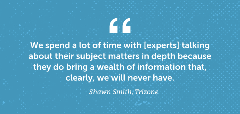 We spend a lot of time with [experts] talking about their subject matters ...