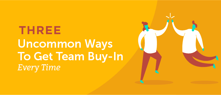 Three Uncommon Ways to Get Team Buy-In Every Time