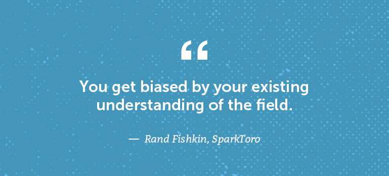 You get biased by your understanding of the field.